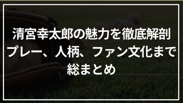 清宮幸太郎の魅力を徹底解剖｜プレー、人柄、ファン文化まで総まとめ
