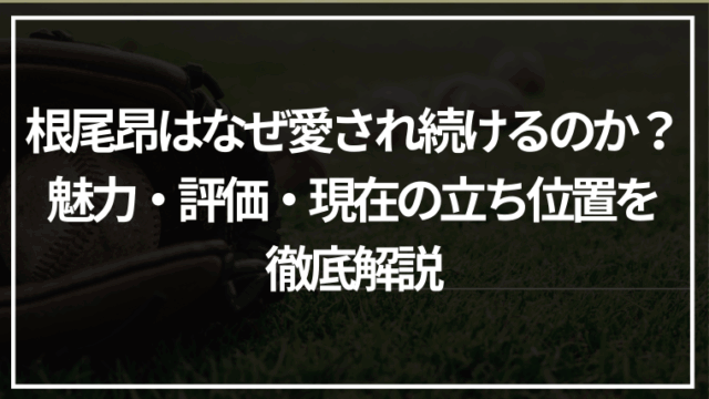 根尾昂はなぜ愛され続けるのか？魅力・評価・現在の立ち位置を解説